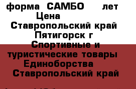 форма “САМБО“ 7-9лет › Цена ­ 1 500 - Ставропольский край, Пятигорск г. Спортивные и туристические товары » Единоборства   . Ставропольский край